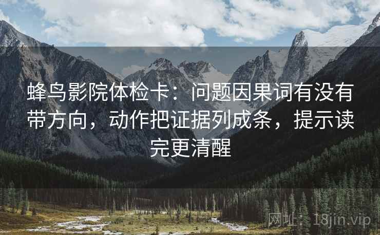 蜂鸟影院体检卡：问题因果词有没有带方向，动作把证据列成条，提示读完更清醒