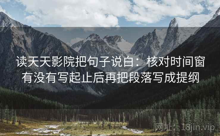 读天天影院把句子说白：核对时间窗有没有写起止后再把段落写成提纲