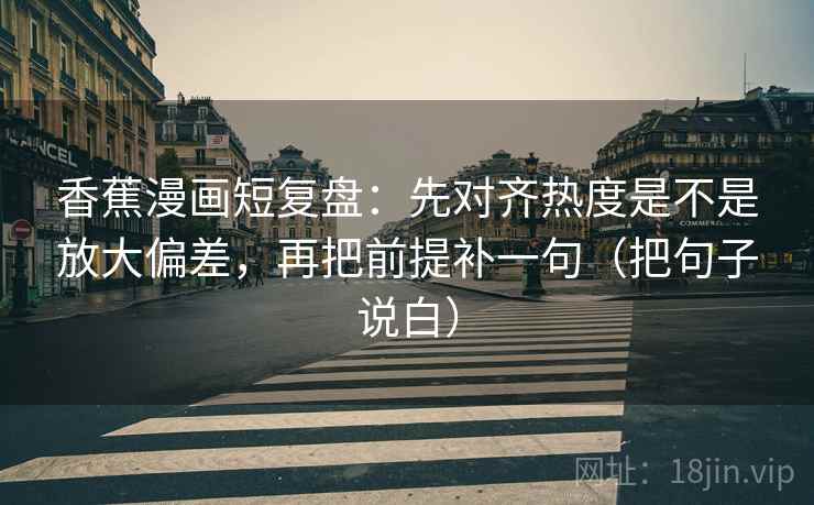 香蕉漫画短复盘：先对齐热度是不是放大偏差，再把前提补一句（把句子说白）