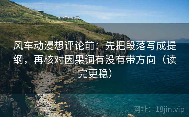 风车动漫想评论前：先把段落写成提纲，再核对因果词有没有带方向（读完更稳）