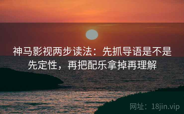 神马影视两步读法：先抓导语是不是先定性，再把配乐拿掉再理解