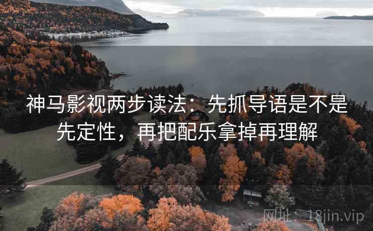 神马影视两步读法：先抓导语是不是先定性，再把配乐拿掉再理解