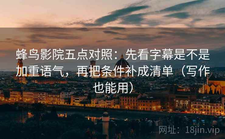蜂鸟影院五点对照：先看字幕是不是加重语气，再把条件补成清单（写作也能用）
