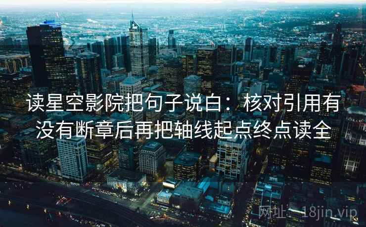 读星空影院把句子说白：核对引用有没有断章后再把轴线起点终点读全