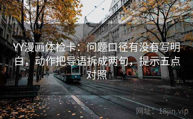 YY漫画体检卡：问题口径有没有写明白，动作把导语拆成两句，提示五点对照