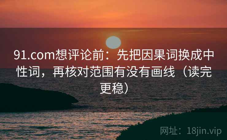 91.com想评论前：先把因果词换成中性词，再核对范围有没有画线（读完更稳）