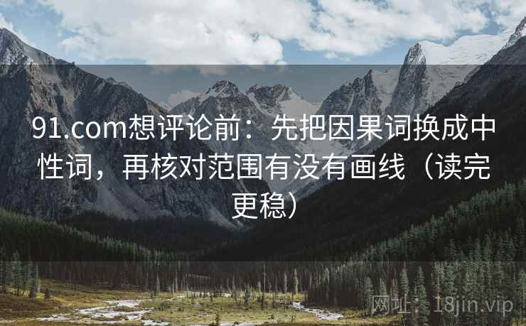 91.com想评论前：先把因果词换成中性词，再核对范围有没有画线（读完更稳）