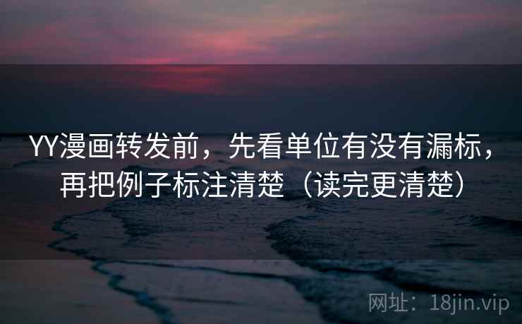 YY漫画转发前，先看单位有没有漏标，再把例子标注清楚（读完更清楚）