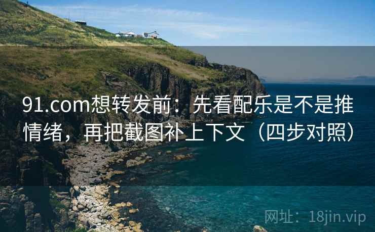 91.com想转发前：先看配乐是不是推情绪，再把截图补上下文（四步对照）