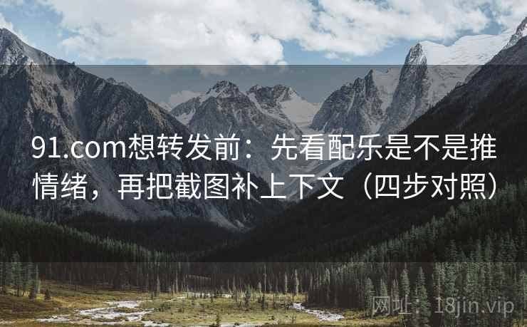 91.com想转发前：先看配乐是不是推情绪，再把截图补上下文（四步对照）