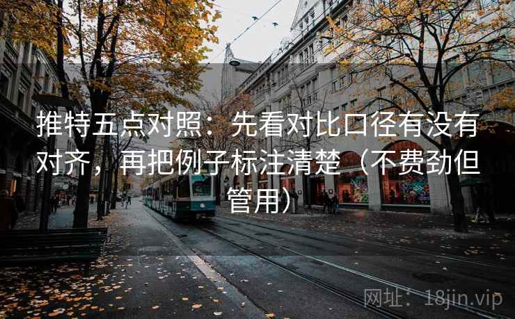 推特五点对照：先看对比口径有没有对齐，再把例子标注清楚（不费劲但管用）
