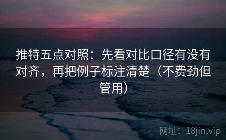 推特五点对照：先看对比口径有没有对齐，再把例子标注清楚（不费劲但管用）