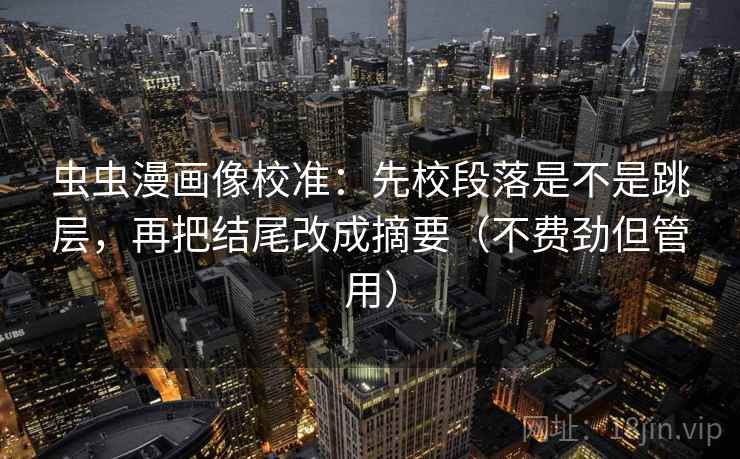虫虫漫画像校准：先校段落是不是跳层，再把结尾改成摘要（不费劲但管用）