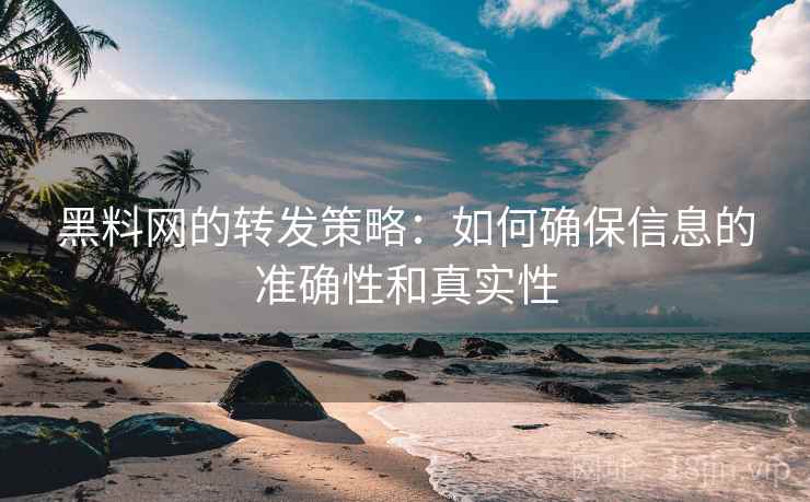 黑料网的转发策略：如何确保信息的准确性和真实性