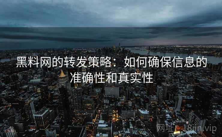 黑料网的转发策略：如何确保信息的准确性和真实性