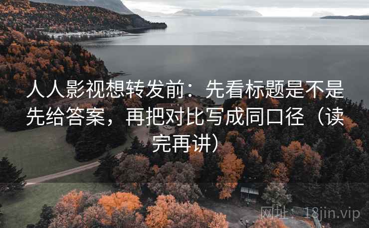 人人影视想转发前：先看标题是不是先给答案，再把对比写成同口径（读完再讲）
