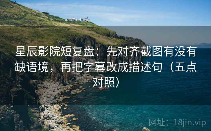 星辰影院短复盘：先对齐截图有没有缺语境，再把字幕改成描述句（五点对照）