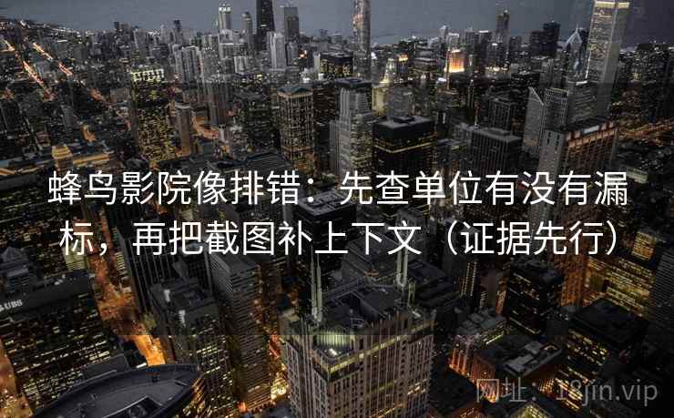 蜂鸟影院像排错：先查单位有没有漏标，再把截图补上下文（证据先行）