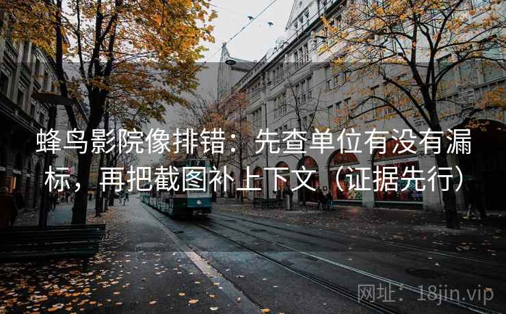 蜂鸟影院像排错：先查单位有没有漏标，再把截图补上下文（证据先行）