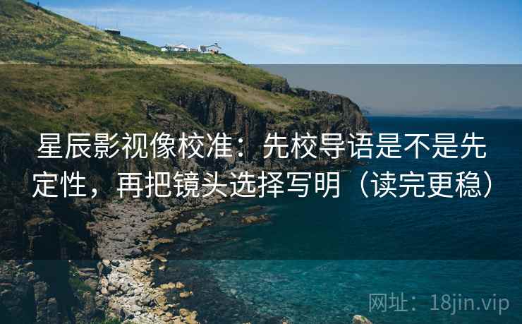星辰影视像校准：先校导语是不是先定性，再把镜头选择写明（读完更稳）