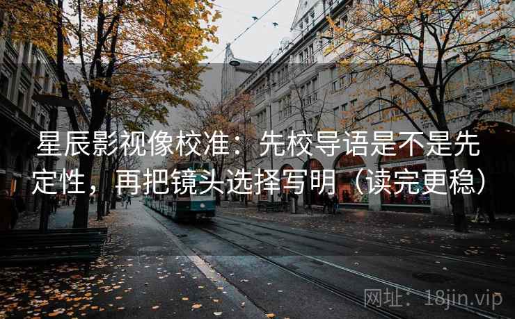 星辰影视像校准：先校导语是不是先定性，再把镜头选择写明（读完更稳）