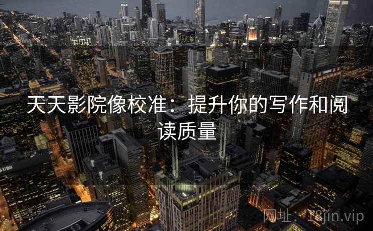 天天影院像校准：提升你的写作和阅读质量