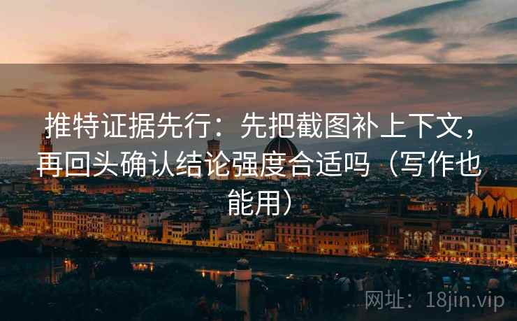 推特证据先行：先把截图补上下文，再回头确认结论强度合适吗（写作也能用）