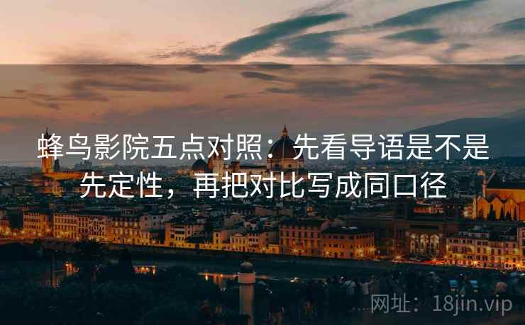 蜂鸟影院五点对照：先看导语是不是先定性，再把对比写成同口径