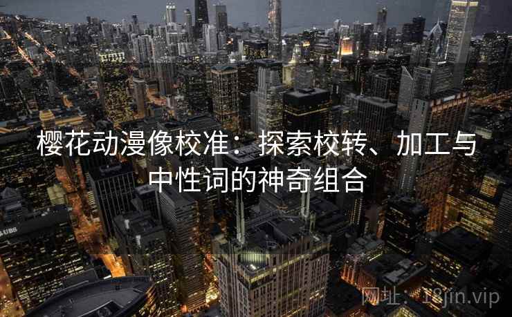 樱花动漫像校准：探索校转、加工与中性词的神奇组合