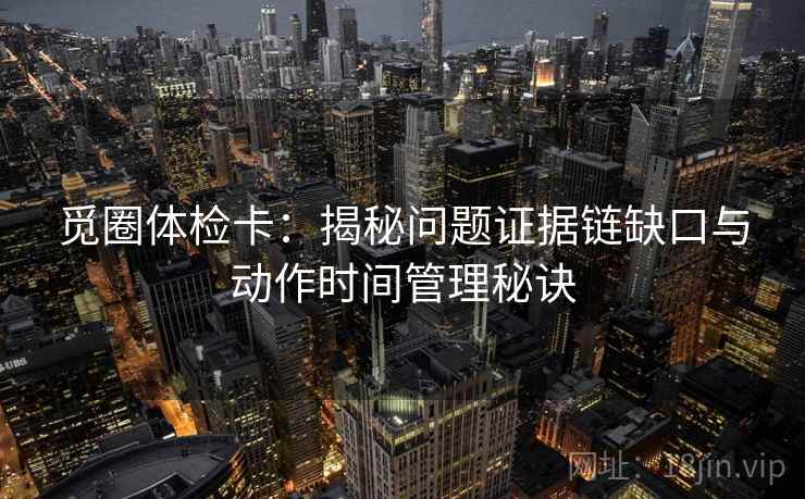 觅圈体检卡：揭秘问题证据链缺口与动作时间管理秘诀