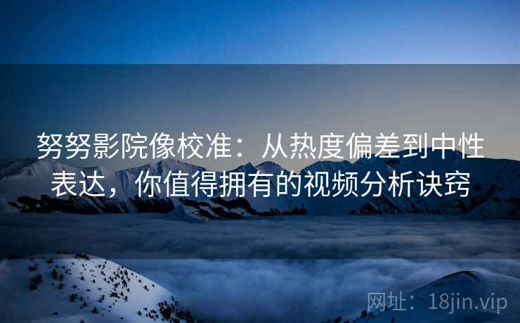 努努影院像校准：从热度偏差到中性表达，你值得拥有的视频分析诀窍