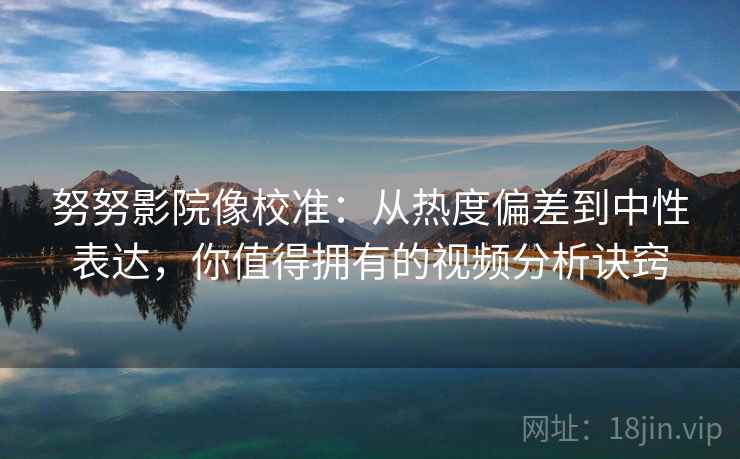 努努影院像校准：从热度偏差到中性表达，你值得拥有的视频分析诀窍