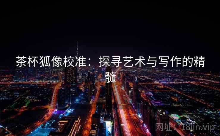茶杯狐像校准：探寻艺术与写作的精髓