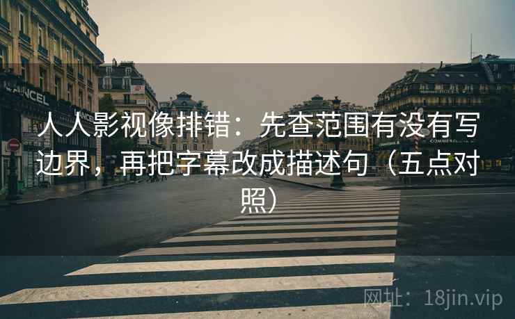 人人影视像排错：先查范围有没有写边界，再把字幕改成描述句（五点对照）