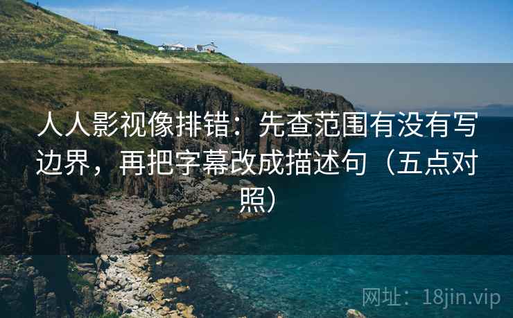 人人影视像排错：先查范围有没有写边界，再把字幕改成描述句（五点对照）