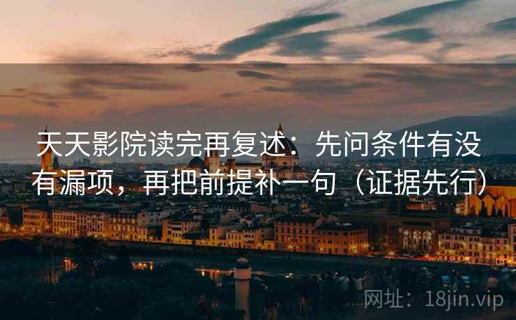 天天影院读完再复述：先问条件有没有漏项，再把前提补一句（证据先行）