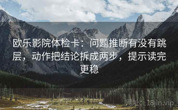 欧乐影院体检卡：问题推断有没有跳层，动作把结论拆成两步，提示读完更稳