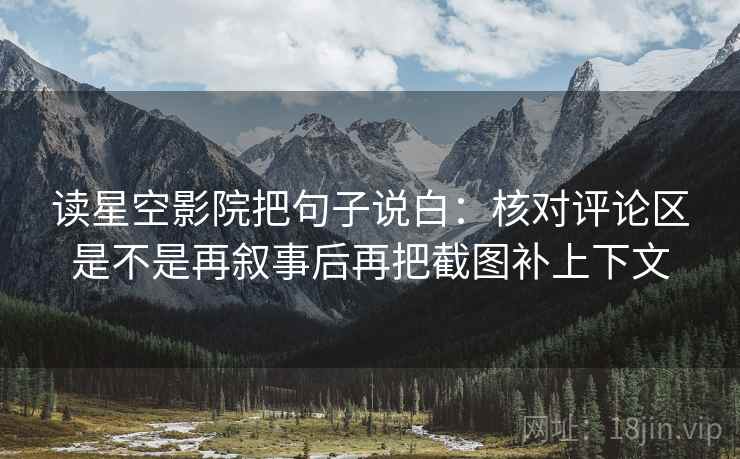 读星空影院把句子说白：核对评论区是不是再叙事后再把截图补上下文