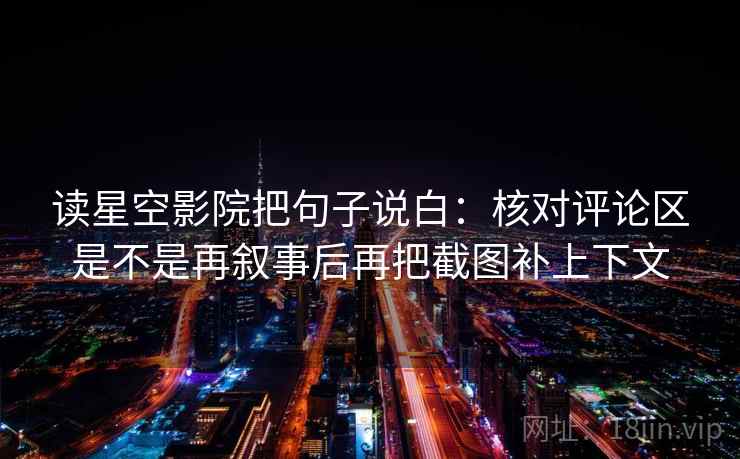 读星空影院把句子说白：核对评论区是不是再叙事后再把截图补上下文
