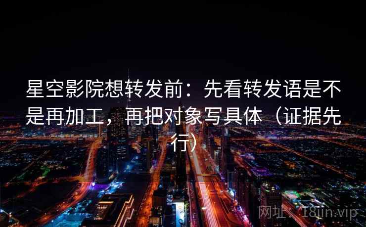 星空影院想转发前：先看转发语是不是再加工，再把对象写具体（证据先行）