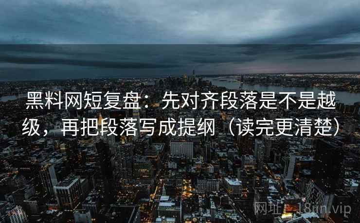 黑料网短复盘：先对齐段落是不是越级，再把段落写成提纲（读完更清楚）