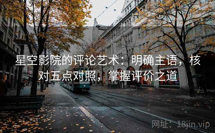 星空影院的评论艺术：明确主语，核对五点对照，掌握评价之道