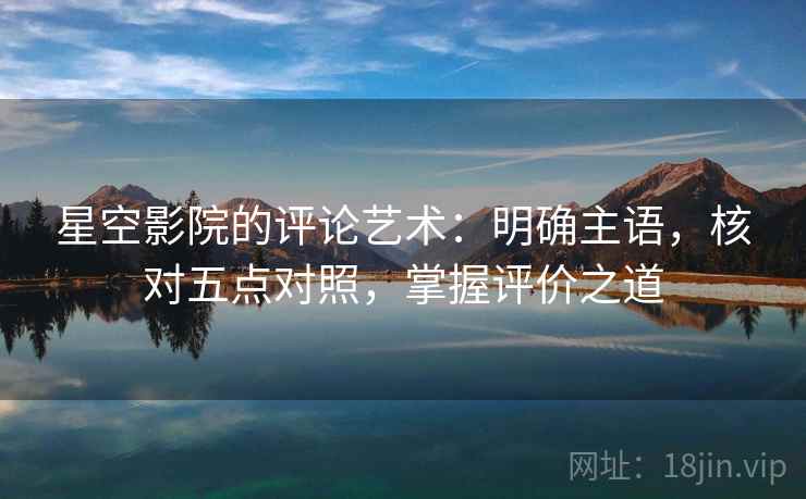 星空影院的评论艺术：明确主语，核对五点对照，掌握评价之道