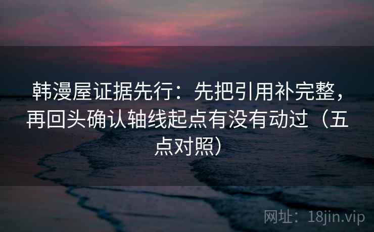 韩漫屋证据先行：先把引用补完整，再回头确认轴线起点有没有动过（五点对照）