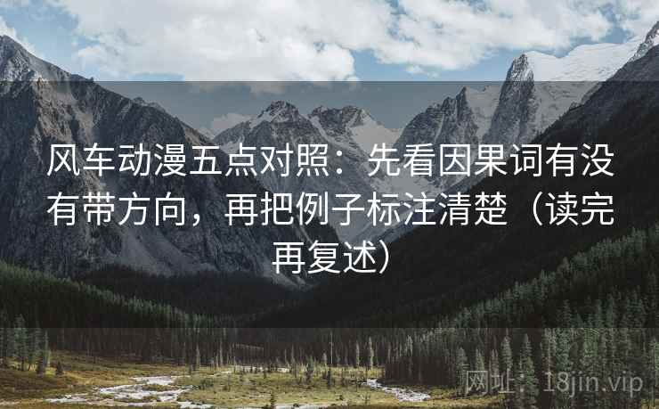 风车动漫五点对照：先看因果词有没有带方向，再把例子标注清楚（读完再复述）