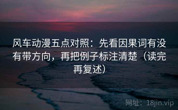 风车动漫五点对照：先看因果词有没有带方向，再把例子标注清楚（读完再复述）