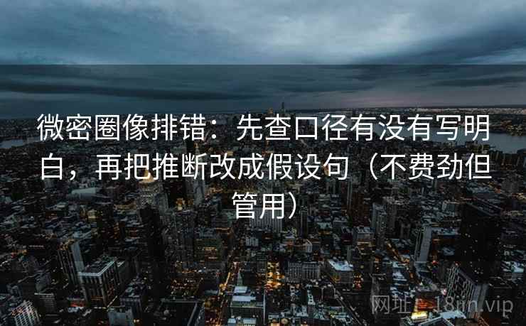 微密圈像排错：先查口径有没有写明白，再把推断改成假设句（不费劲但管用）