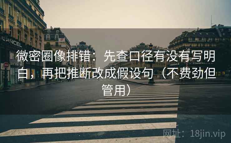 微密圈像排错：先查口径有没有写明白，再把推断改成假设句（不费劲但管用）