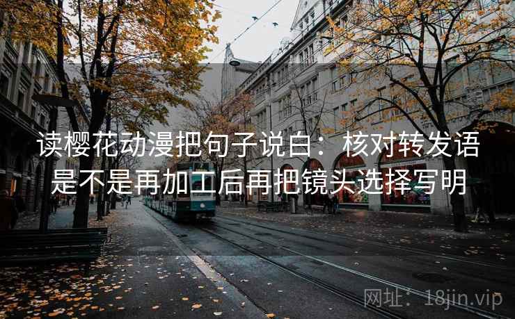 读樱花动漫把句子说白：核对转发语是不是再加工后再把镜头选择写明