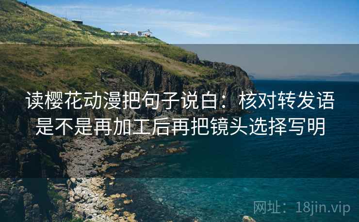 读樱花动漫把句子说白：核对转发语是不是再加工后再把镜头选择写明